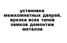 установка межкомнатных дверей, врезка всех типов замков демонтаж металла